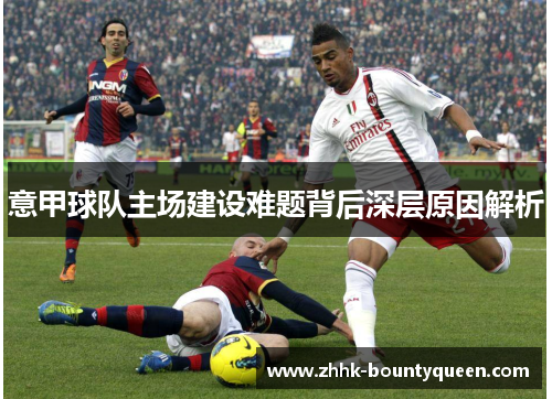 意甲球队主场建设难题背后深层原因解析 意甲球队主场建设难题背后深层原因解析