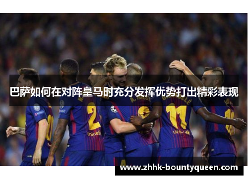 巴萨如何在对阵皇马时充分发挥优势打出精彩表现