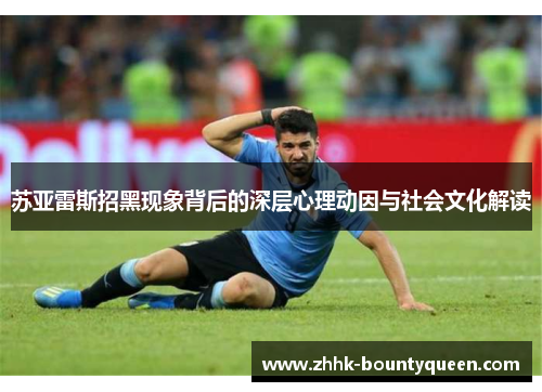苏亚雷斯招黑现象背后的深层心理动因与社会文化解读 苏亚雷斯招黑现象背后的深层心理动因与社会文化解读