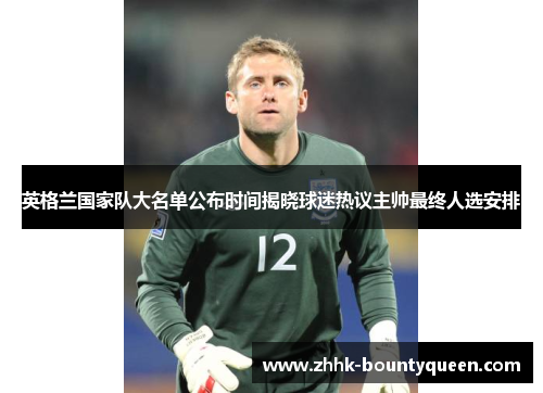 英格兰国家队大名单公布时间揭晓球迷热议主帅最终人选安排 英格兰国家队大名单公布时间揭晓球迷热议主帅最终人选安排