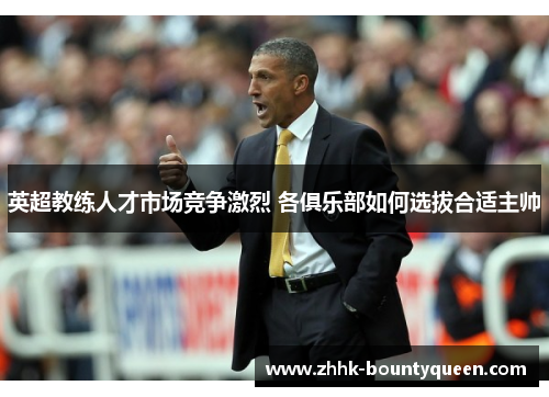 英超教练人才市场竞争激烈 各俱乐部如何选拔合适主帅 英超教练人才市场竞争激烈 各俱乐部如何选拔合适主帅