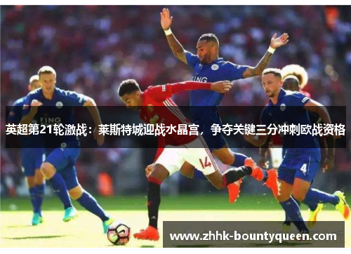 英超第21轮激战:莱斯特城迎战水晶宫,争夺关键三分冲刺欧战资格 英超第21轮激战:莱斯特城迎战水晶宫,争夺关键三分冲刺欧战资格