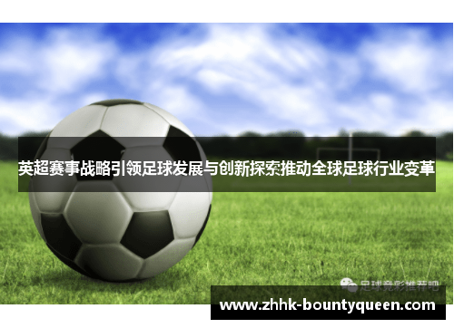 英超赛事战略引领足球发展与创新探索推动全球足球行业变革 英超赛事战略引领足球发展与创新探索推动全球足球行业变革