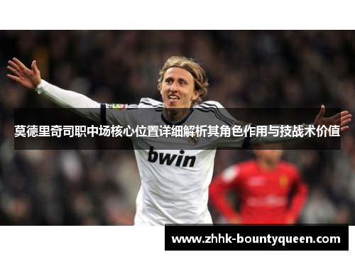 莫德里奇司职中场核心位置详细解析其角色作用与技战术价值