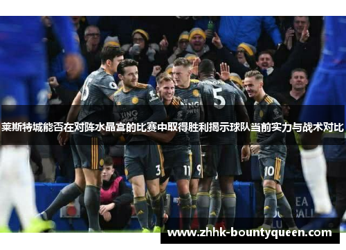 莱斯特城能否在对阵水晶宫的比赛中取得胜利揭示球队当前实力与战术对比 莱斯特城能否在对阵水晶宫的比赛中取得胜利揭示球队当前实力与战术对比