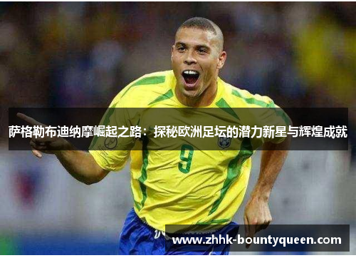 萨格勒布迪纳摩崛起之路:探秘欧洲足坛的潜力新星与辉煌成就 萨格勒布迪纳摩崛起之路:探秘欧洲足坛的潜力新星与辉煌成就