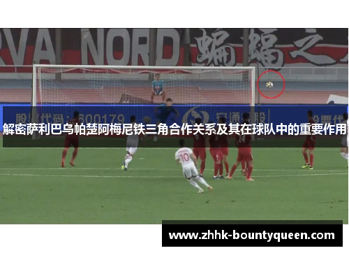 解密萨利巴乌帕楚阿梅尼铁三角合作关系及其在球队中的重要作用