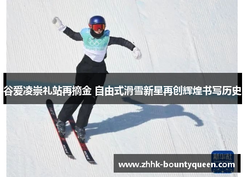 谷爱凌崇礼站再摘金 自由式滑雪新星再创辉煌书写历史