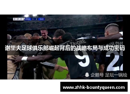 谢里夫足球俱乐部崛起背后的战略布局与成功密码 谢里夫足球俱乐部崛起背后的战略布局与成功密码