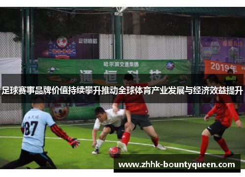 足球赛事品牌价值持续攀升推动全球体育产业发展与经济效益提升