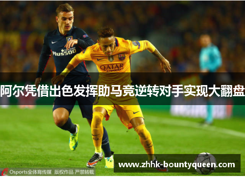 阿尔凭借出色发挥助马竞逆转对手实现大翻盘 阿尔凭借出色发挥助马竞逆转对手实现大翻盘