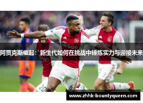 阿贾克斯崛起：新生代如何在挑战中锤炼实力与迎接未来