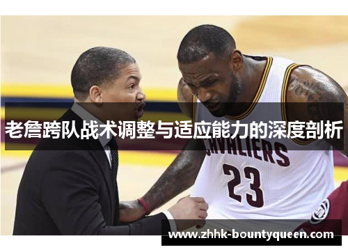 老詹跨队战术调整与适应能力的深度剖析