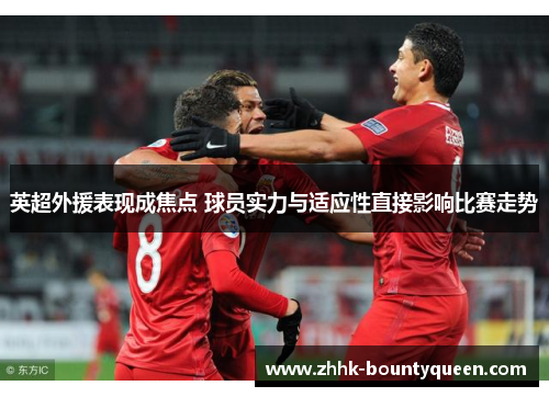 英超外援表现成焦点 球员实力与适应性直接影响比赛走势