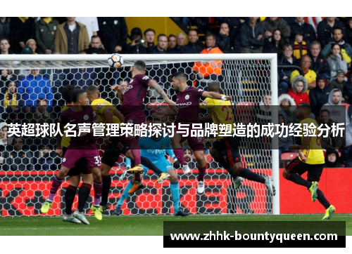 英超球队名声管理策略探讨与品牌塑造的成功经验分析 英超球队名声管理策略探讨与品牌塑造的成功经验分析