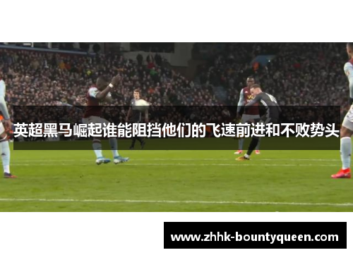 英超黑马崛起谁能阻挡他们的飞速前进和不败势头