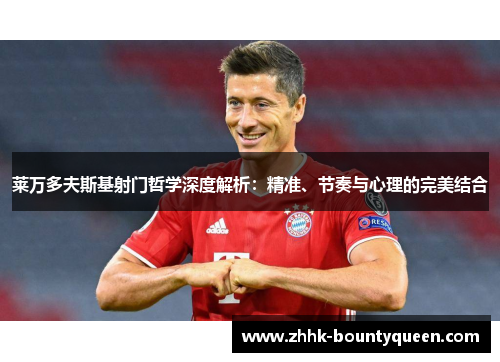 莱万多夫斯基射门哲学深度解析:精准、节奏与心理的完美结合 莱万多夫斯基射门哲学深度解析:精准、节奏与心理的完美结合