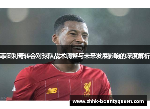 菲奥利奇转会对球队战术调整与未来发展影响的深度解析