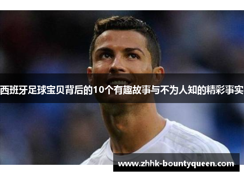 西班牙足球宝贝背后的10个有趣故事与不为人知的精彩事实 西班牙足球宝贝背后的10个有趣故事与不为人知的精彩事实
