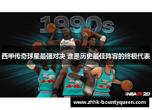 西甲传奇球星最强对决 谁是历史最佳阵容的终极代表