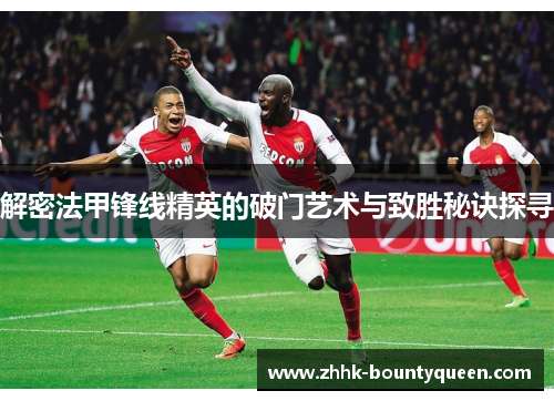 解密法甲锋线精英的破门艺术与致胜秘诀探寻 解密法甲锋线精英的破门艺术与致胜秘诀探寻