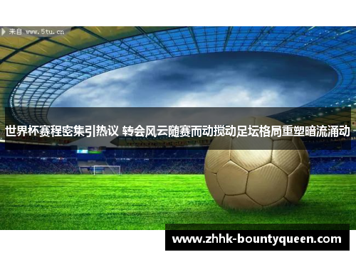世界杯赛程密集引热议 转会风云随赛而动搅动足坛格局重塑暗流涌动 世界杯赛程密集引热议 转会风云随赛而动搅动足坛格局重塑暗流涌动