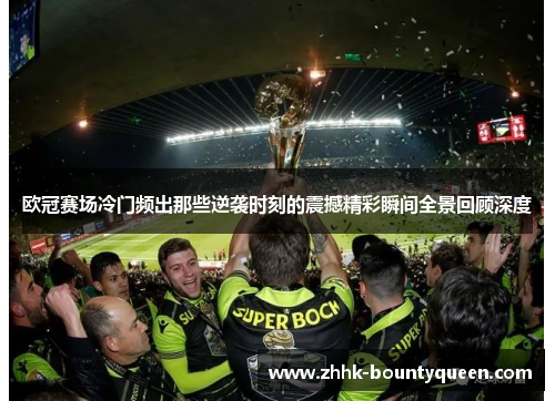 欧冠赛场冷门频出那些逆袭时刻的震撼精彩瞬间全景回顾深度 欧冠赛场冷门频出那些逆袭时刻的震撼精彩瞬间全景回顾深度