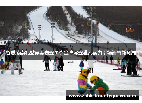 谷爱凌崇礼站完美表现再夺金牌展现超凡实力引领滑雪新风潮 谷爱凌崇礼站完美表现再夺金牌展现超凡实力引领滑雪新风潮