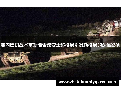 费内巴切战术革新能否改变土超格局引发新格局的深远影响 费内巴切战术革新能否改变土超格局引发新格局的深远影响