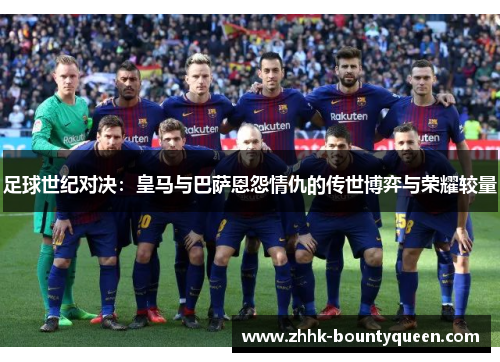 足球世纪对决：皇马与巴萨恩怨情仇的传世博弈与荣耀较量