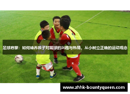 足球启蒙：如何培养孩子对踢球的兴趣与热情，从小树立正确的运动观念