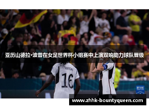 亚历山德拉·波普在女足世界杯小组赛中上演双响助力球队晋级 亚历山德拉·波普在女足世界杯小组赛中上演双响助力球队晋级