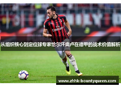 从组织核心到定位球专家恰尔汗奥卢在德甲的战术价值解析