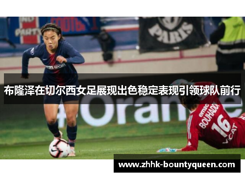 布隆泽在切尔西女足展现出色稳定表现引领球队前行 布隆泽在切尔西女足展现出色稳定表现引领球队前行