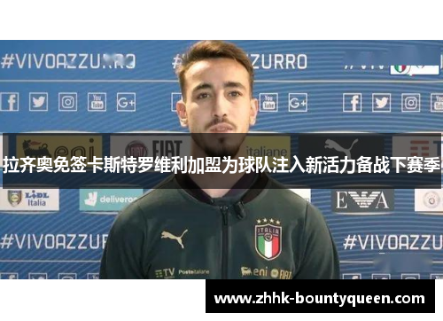 拉齐奥免签卡斯特罗维利加盟为球队注入新活力备战下赛季 拉齐奥免签卡斯特罗维利加盟为球队注入新活力备战下赛季
