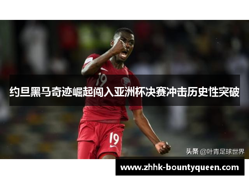 约旦黑马奇迹崛起闯入亚洲杯决赛冲击历史性突破