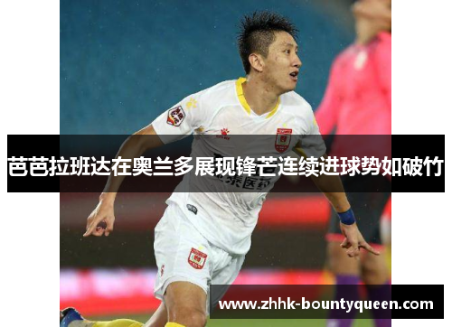 芭芭拉班达在奥兰多展现锋芒连续进球势如破竹 芭芭拉班达在奥兰多展现锋芒连续进球势如破竹