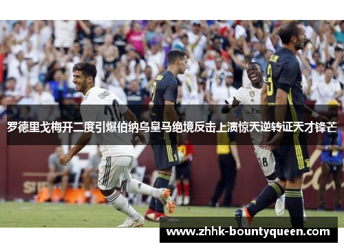 罗德里戈梅开二度引爆伯纳乌皇马绝境反击上演惊天逆转证天才锋芒