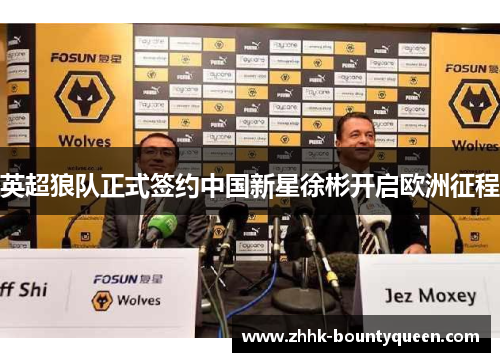 英超狼队正式签约中国新星徐彬开启欧洲征程 英超狼队正式签约中国新星徐彬开启欧洲征程