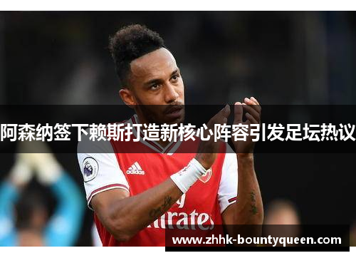 阿森纳签下赖斯打造新核心阵容引发足坛热议