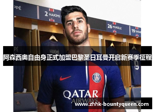 阿森西奥自由身正式加盟巴黎圣日耳曼开启新赛季征程