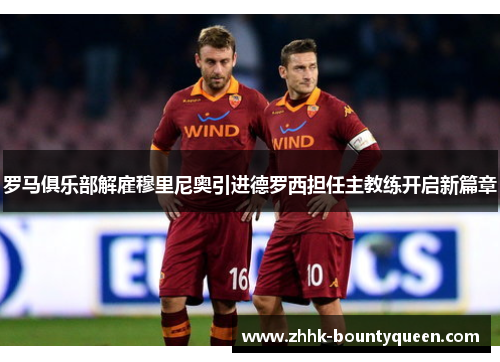 罗马俱乐部解雇穆里尼奥引进德罗西担任主教练开启新篇章 罗马俱乐部解雇穆里尼奥引进德罗西担任主教练开启新篇章