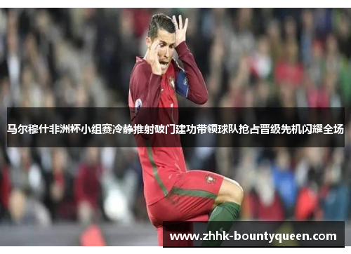 马尔穆什非洲杯小组赛冷静推射破门建功带领球队抢占晋级先机闪耀全场 马尔穆什非洲杯小组赛冷静推射破门建功带领球队抢占晋级先机闪耀全场