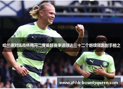 哈兰德对阵森林梅开二度英超赛季进球达三十二个继续领跑射手榜之