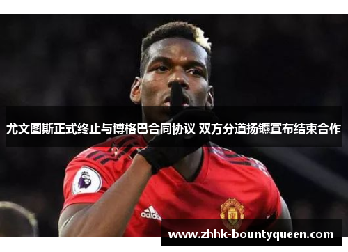 尤文图斯正式终止与博格巴合同协议 双方分道扬镳宣布结束合作 尤文图斯正式终止与博格巴合同协议 双方分道扬镳宣布结束合作