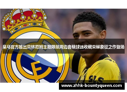 皇马官方推出贝林厄姆主题限量周边套装球迷收藏荣耀象征之作登场 皇马官方推出贝林厄姆主题限量周边套装球迷收藏荣耀象征之作登场