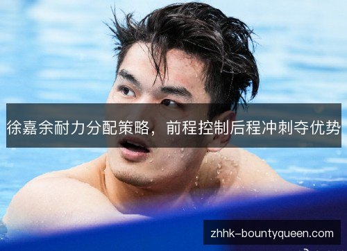 徐嘉余耐力分配策略，前程控制后程冲刺夺优势