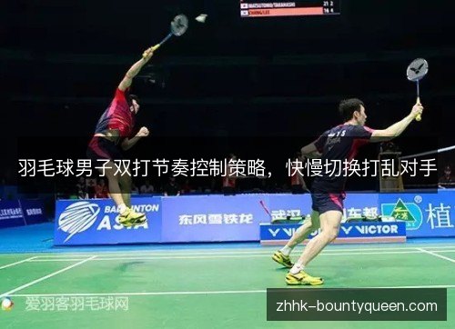 羽毛球男子双打节奏控制策略,快慢切换打乱对手 羽毛球男子双打节奏控制策略,快慢切换打乱对手