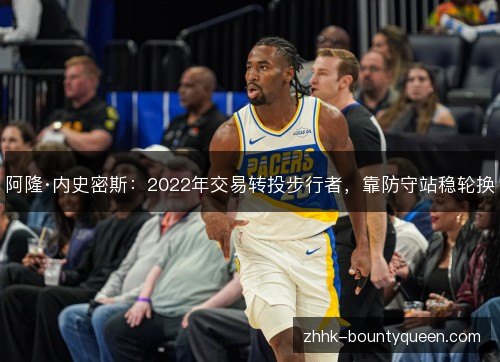阿隆·内史密斯:2022年交易转投步行者,靠防守站稳轮换 阿隆·内史密斯:2022年交易转投步行者,靠防守站稳轮换