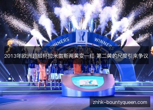 2013年欧洲超级杯拉米雷斯两黄变一红 第二黄的尺度引来争议 2013年欧洲超级杯拉米雷斯两黄变一红 第二黄的尺度引来争议